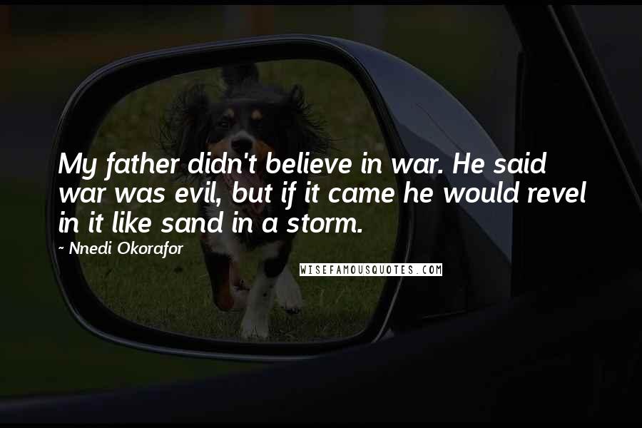 Nnedi Okorafor Quotes: My father didn't believe in war. He said war was evil, but if it came he would revel in it like sand in a storm.
