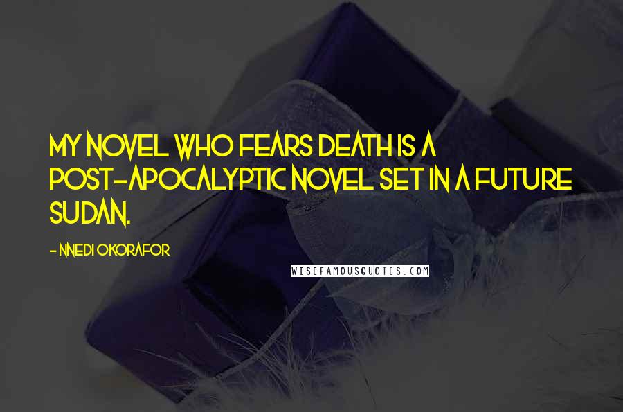 Nnedi Okorafor Quotes: My novel Who Fears Death is a post-apocalyptic novel set in a future Sudan.