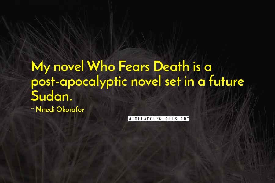 Nnedi Okorafor Quotes: My novel Who Fears Death is a post-apocalyptic novel set in a future Sudan.