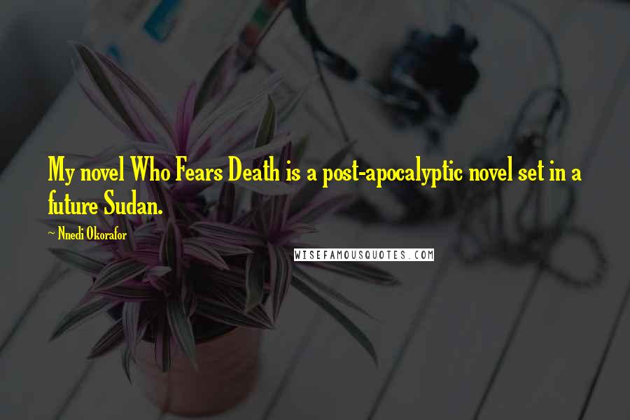 Nnedi Okorafor Quotes: My novel Who Fears Death is a post-apocalyptic novel set in a future Sudan.