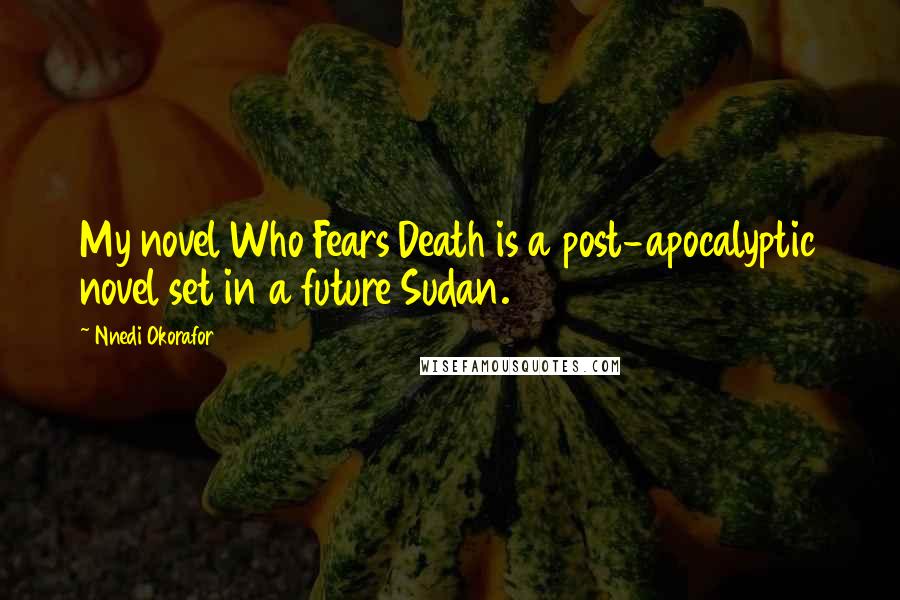 Nnedi Okorafor Quotes: My novel Who Fears Death is a post-apocalyptic novel set in a future Sudan.