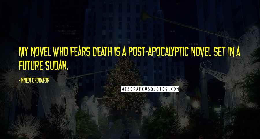 Nnedi Okorafor Quotes: My novel Who Fears Death is a post-apocalyptic novel set in a future Sudan.
