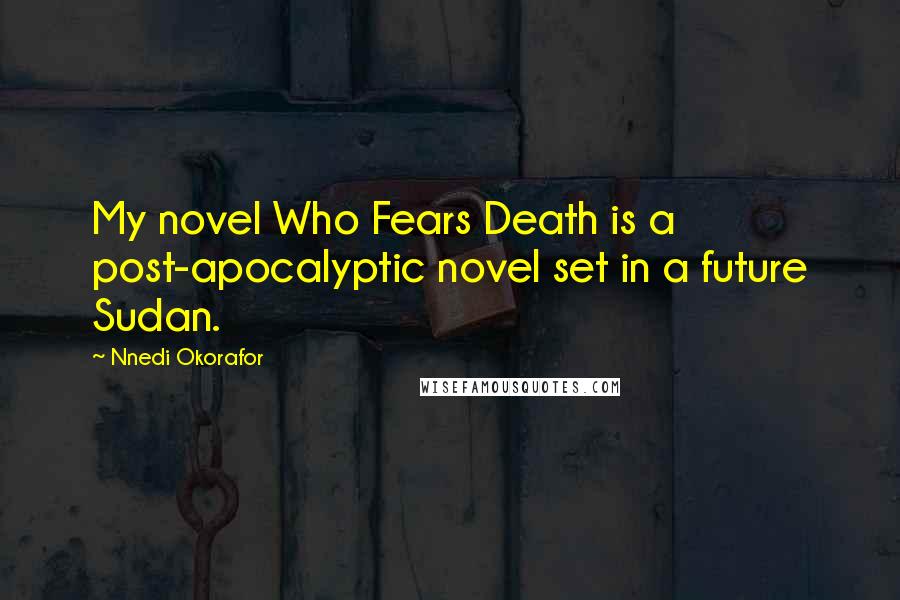 Nnedi Okorafor Quotes: My novel Who Fears Death is a post-apocalyptic novel set in a future Sudan.