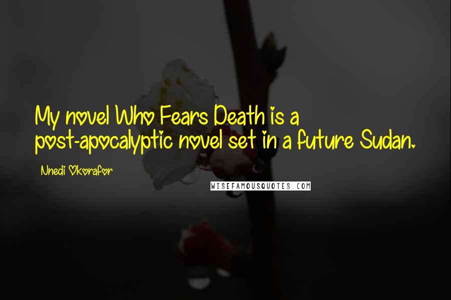 Nnedi Okorafor Quotes: My novel Who Fears Death is a post-apocalyptic novel set in a future Sudan.
