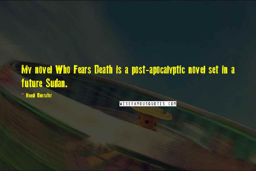 Nnedi Okorafor Quotes: My novel Who Fears Death is a post-apocalyptic novel set in a future Sudan.
