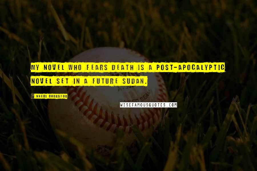 Nnedi Okorafor Quotes: My novel Who Fears Death is a post-apocalyptic novel set in a future Sudan.