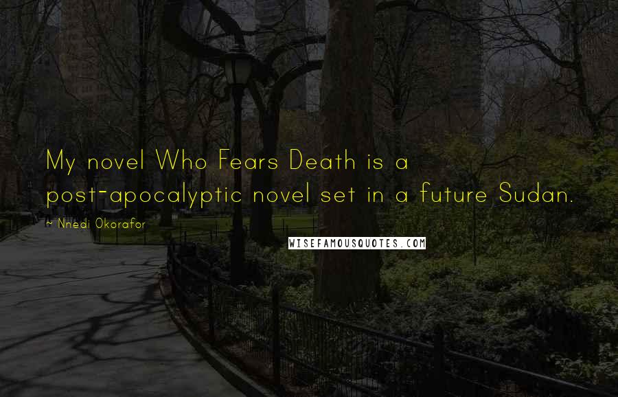 Nnedi Okorafor Quotes: My novel Who Fears Death is a post-apocalyptic novel set in a future Sudan.