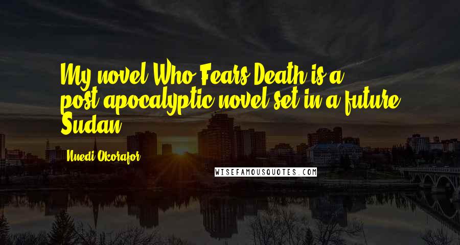 Nnedi Okorafor Quotes: My novel Who Fears Death is a post-apocalyptic novel set in a future Sudan.