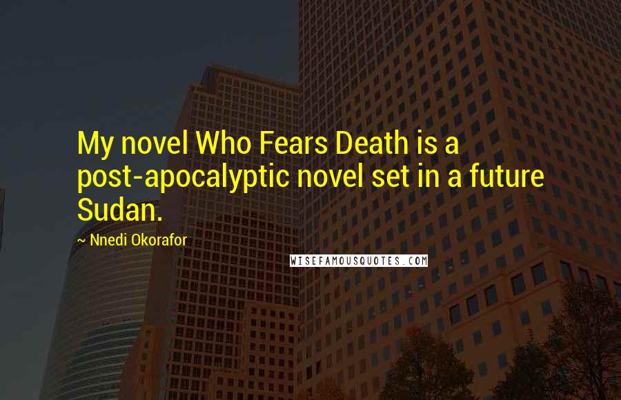 Nnedi Okorafor Quotes: My novel Who Fears Death is a post-apocalyptic novel set in a future Sudan.