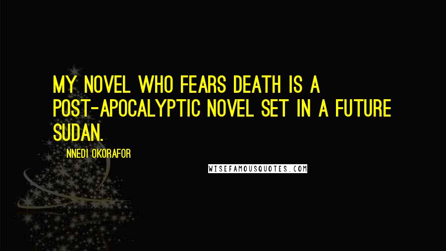 Nnedi Okorafor Quotes: My novel Who Fears Death is a post-apocalyptic novel set in a future Sudan.