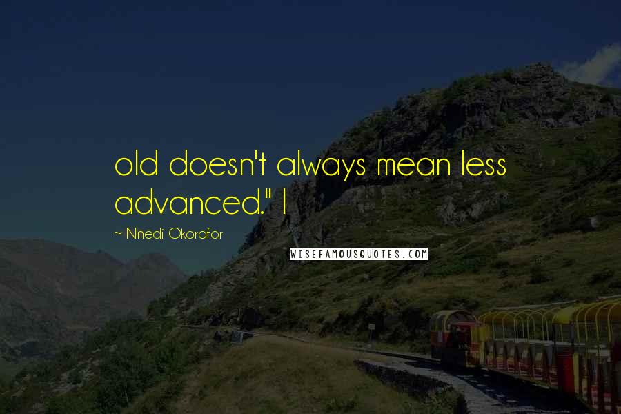 Nnedi Okorafor Quotes: old doesn't always mean less advanced." I