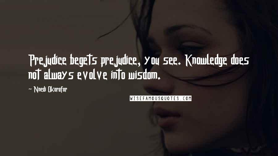 Nnedi Okorafor Quotes: Prejudice begets prejudice, you see. Knowledge does not always evolve into wisdom.