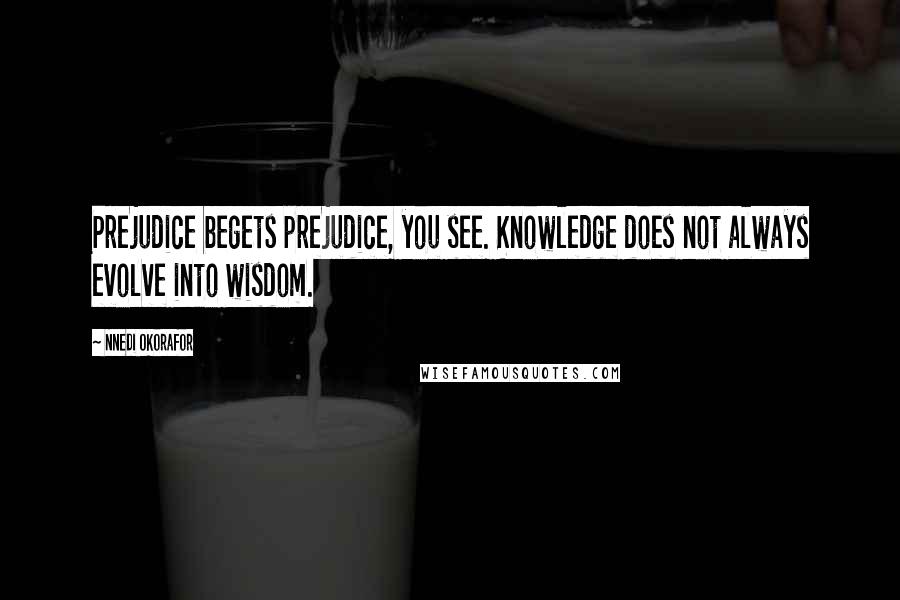 Nnedi Okorafor Quotes: Prejudice begets prejudice, you see. Knowledge does not always evolve into wisdom.