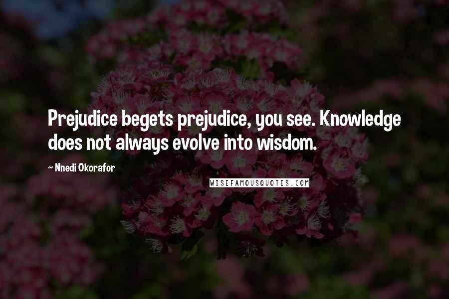 Nnedi Okorafor Quotes: Prejudice begets prejudice, you see. Knowledge does not always evolve into wisdom.