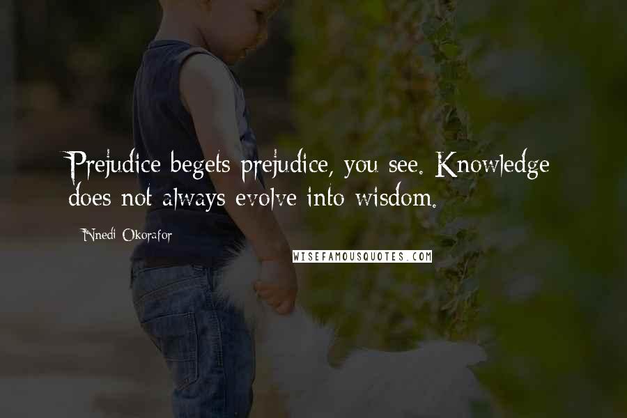 Nnedi Okorafor Quotes: Prejudice begets prejudice, you see. Knowledge does not always evolve into wisdom.