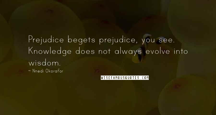 Nnedi Okorafor Quotes: Prejudice begets prejudice, you see. Knowledge does not always evolve into wisdom.