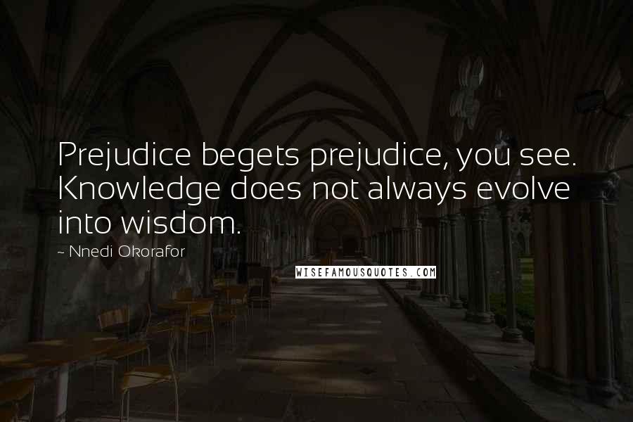 Nnedi Okorafor Quotes: Prejudice begets prejudice, you see. Knowledge does not always evolve into wisdom.