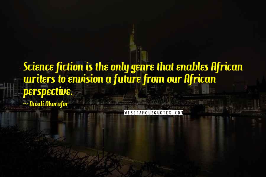 Nnedi Okorafor Quotes: Science fiction is the only genre that enables African writers to envision a future from our African perspective.