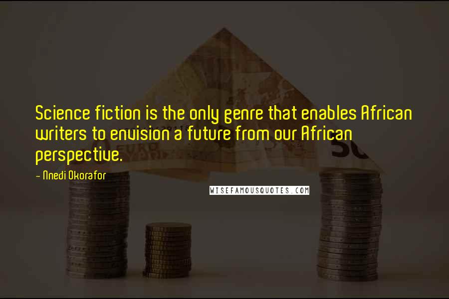 Nnedi Okorafor Quotes: Science fiction is the only genre that enables African writers to envision a future from our African perspective.