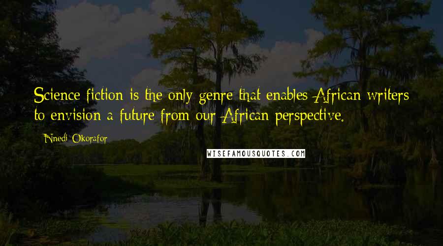 Nnedi Okorafor Quotes: Science fiction is the only genre that enables African writers to envision a future from our African perspective.