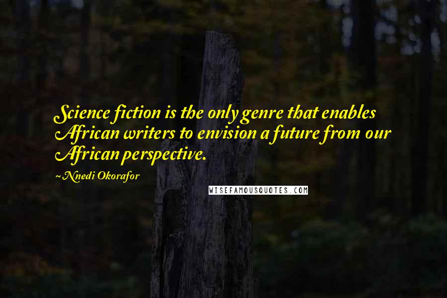 Nnedi Okorafor Quotes: Science fiction is the only genre that enables African writers to envision a future from our African perspective.