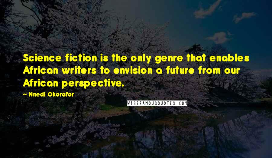 Nnedi Okorafor Quotes: Science fiction is the only genre that enables African writers to envision a future from our African perspective.