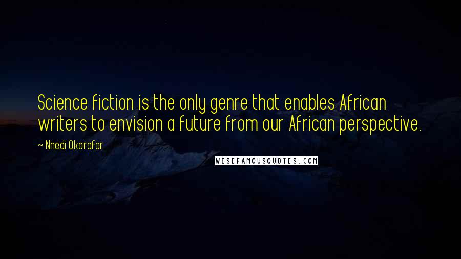 Nnedi Okorafor Quotes: Science fiction is the only genre that enables African writers to envision a future from our African perspective.