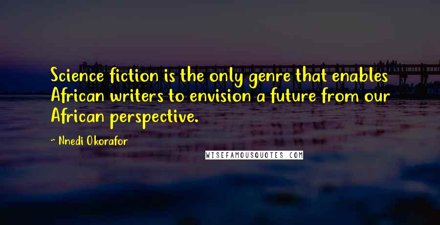 Nnedi Okorafor Quotes: Science fiction is the only genre that enables African writers to envision a future from our African perspective.