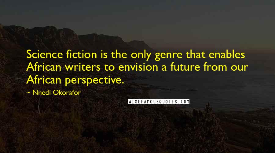 Nnedi Okorafor Quotes: Science fiction is the only genre that enables African writers to envision a future from our African perspective.