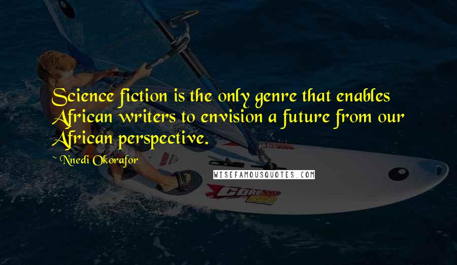 Nnedi Okorafor Quotes: Science fiction is the only genre that enables African writers to envision a future from our African perspective.