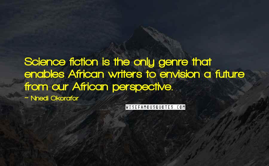 Nnedi Okorafor Quotes: Science fiction is the only genre that enables African writers to envision a future from our African perspective.