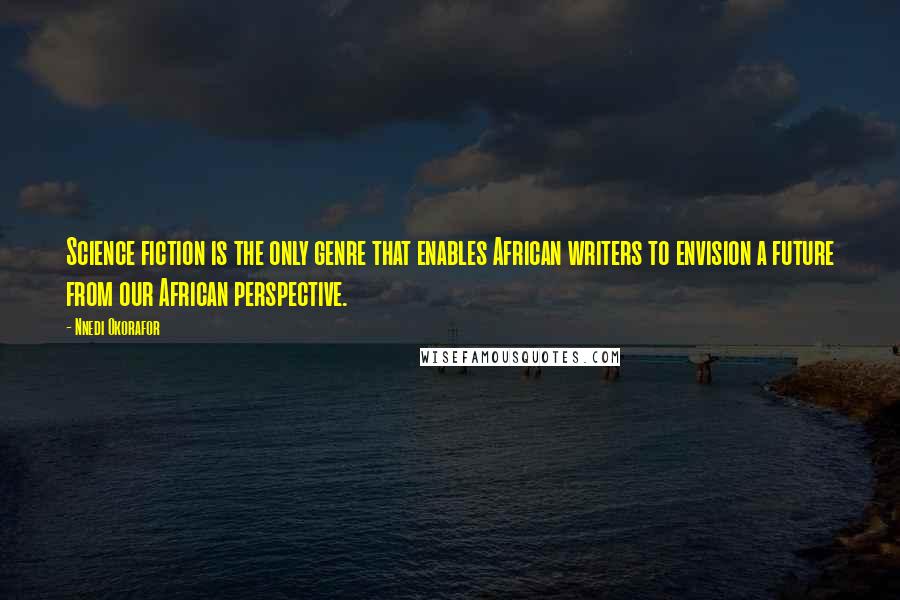 Nnedi Okorafor Quotes: Science fiction is the only genre that enables African writers to envision a future from our African perspective.