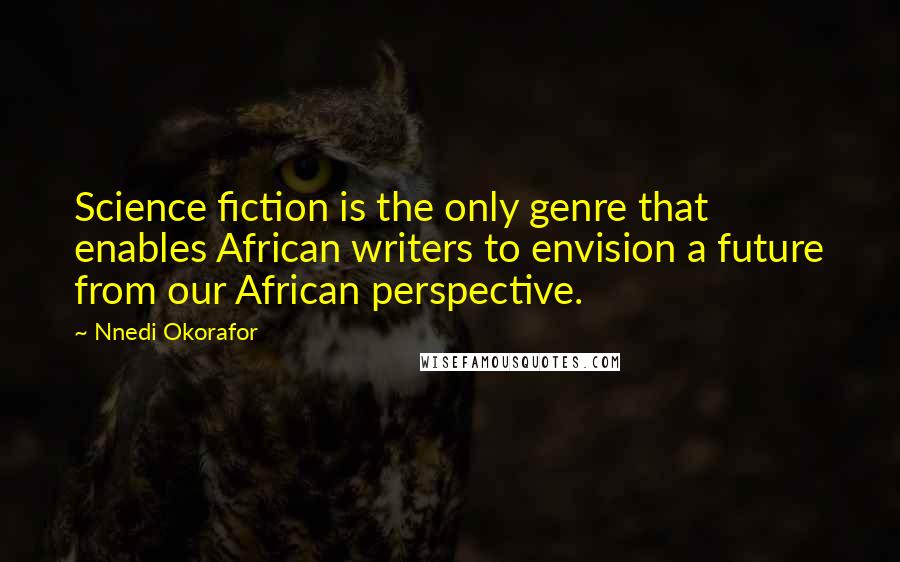 Nnedi Okorafor Quotes: Science fiction is the only genre that enables African writers to envision a future from our African perspective.