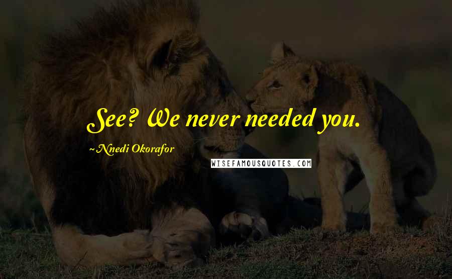 Nnedi Okorafor Quotes: See? We never needed you.