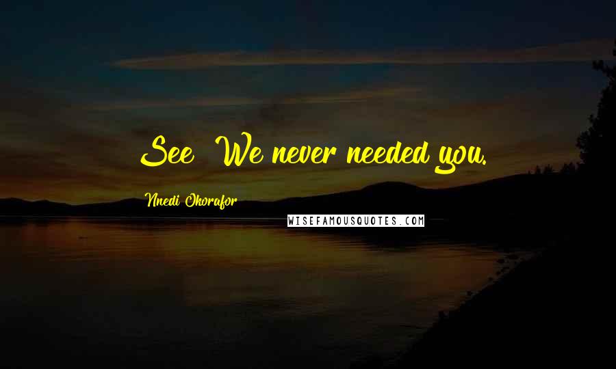 Nnedi Okorafor Quotes: See? We never needed you.