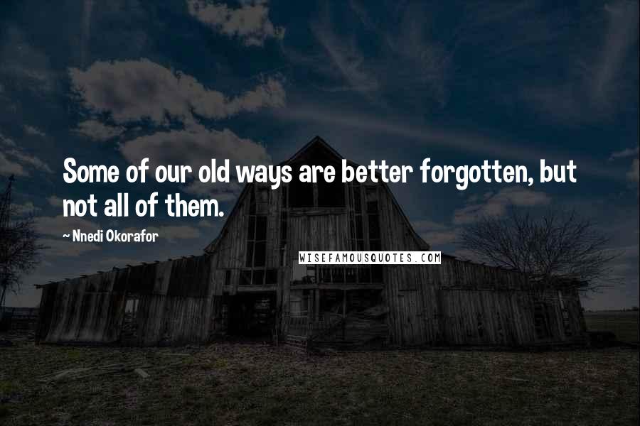 Nnedi Okorafor Quotes: Some of our old ways are better forgotten, but not all of them.