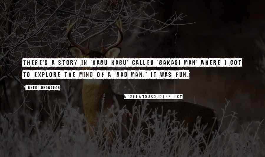 Nnedi Okorafor Quotes: There's a story in 'Kabu Kabu' called 'Bakasi Man' where I got to explore the mind of a 'bad man.' It was fun.