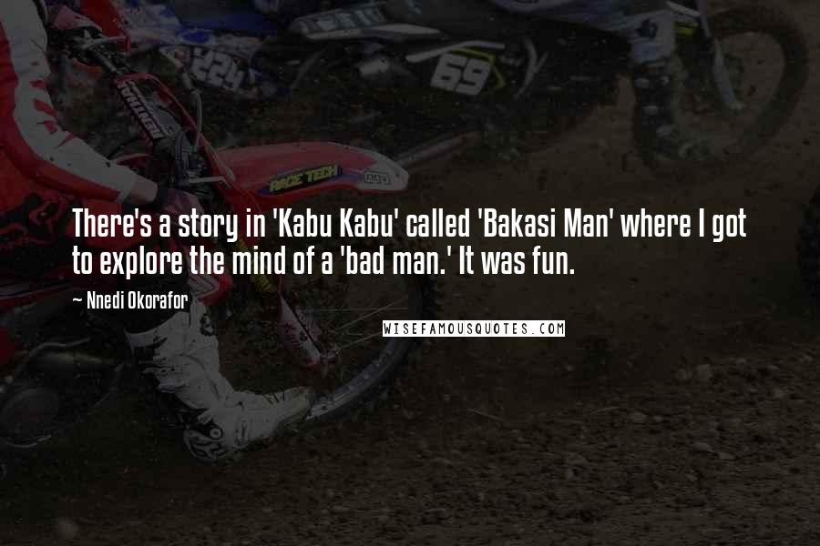 Nnedi Okorafor Quotes: There's a story in 'Kabu Kabu' called 'Bakasi Man' where I got to explore the mind of a 'bad man.' It was fun.