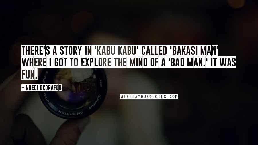 Nnedi Okorafor Quotes: There's a story in 'Kabu Kabu' called 'Bakasi Man' where I got to explore the mind of a 'bad man.' It was fun.