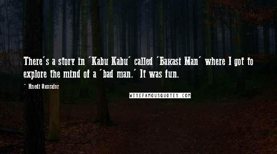 Nnedi Okorafor Quotes: There's a story in 'Kabu Kabu' called 'Bakasi Man' where I got to explore the mind of a 'bad man.' It was fun.
