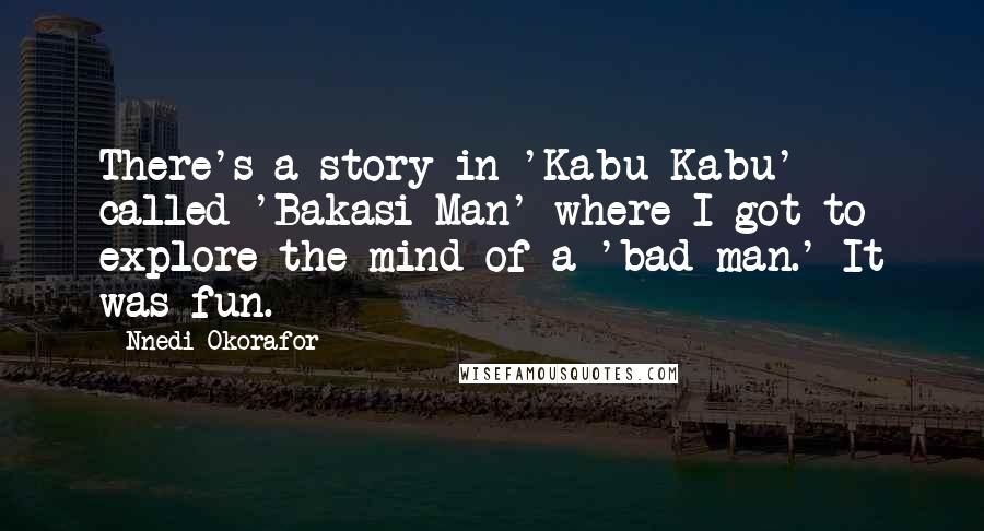 Nnedi Okorafor Quotes: There's a story in 'Kabu Kabu' called 'Bakasi Man' where I got to explore the mind of a 'bad man.' It was fun.
