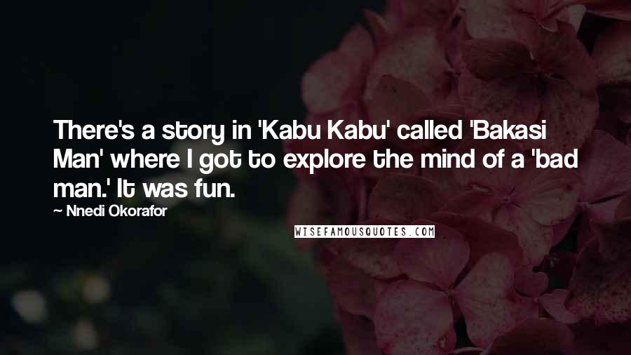 Nnedi Okorafor Quotes: There's a story in 'Kabu Kabu' called 'Bakasi Man' where I got to explore the mind of a 'bad man.' It was fun.