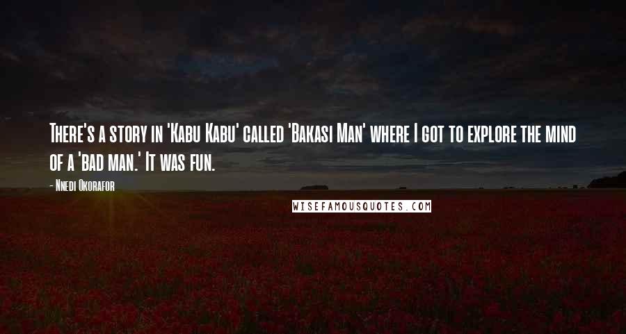 Nnedi Okorafor Quotes: There's a story in 'Kabu Kabu' called 'Bakasi Man' where I got to explore the mind of a 'bad man.' It was fun.