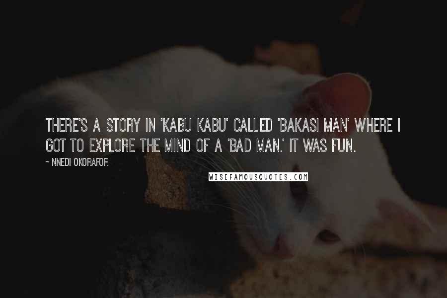 Nnedi Okorafor Quotes: There's a story in 'Kabu Kabu' called 'Bakasi Man' where I got to explore the mind of a 'bad man.' It was fun.
