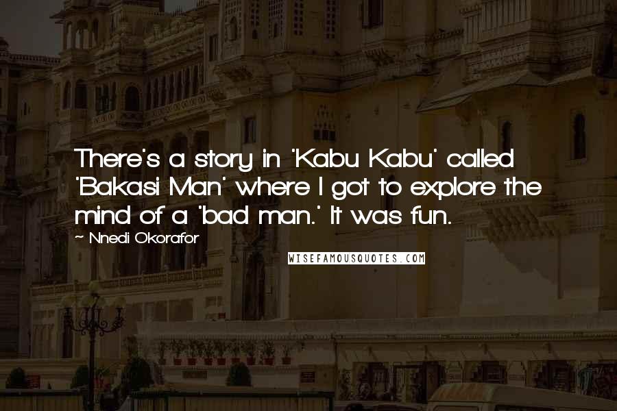 Nnedi Okorafor Quotes: There's a story in 'Kabu Kabu' called 'Bakasi Man' where I got to explore the mind of a 'bad man.' It was fun.