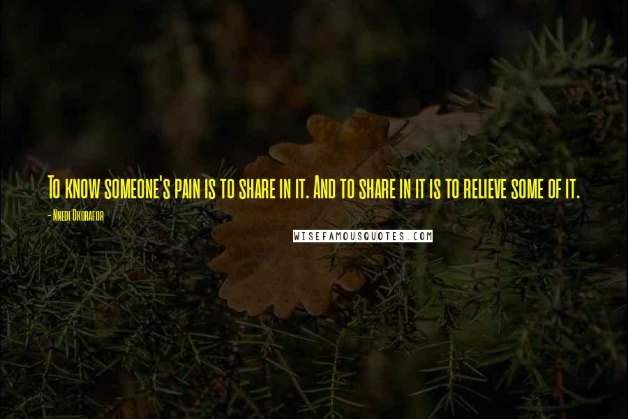Nnedi Okorafor Quotes: To know someone's pain is to share in it. And to share in it is to relieve some of it.