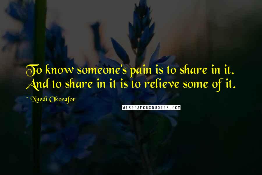 Nnedi Okorafor Quotes: To know someone's pain is to share in it. And to share in it is to relieve some of it.