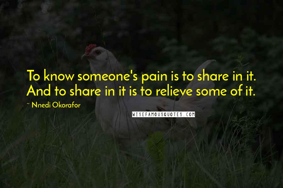 Nnedi Okorafor Quotes: To know someone's pain is to share in it. And to share in it is to relieve some of it.