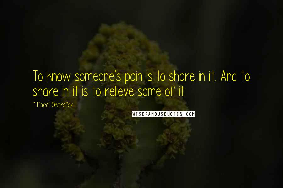 Nnedi Okorafor Quotes: To know someone's pain is to share in it. And to share in it is to relieve some of it.