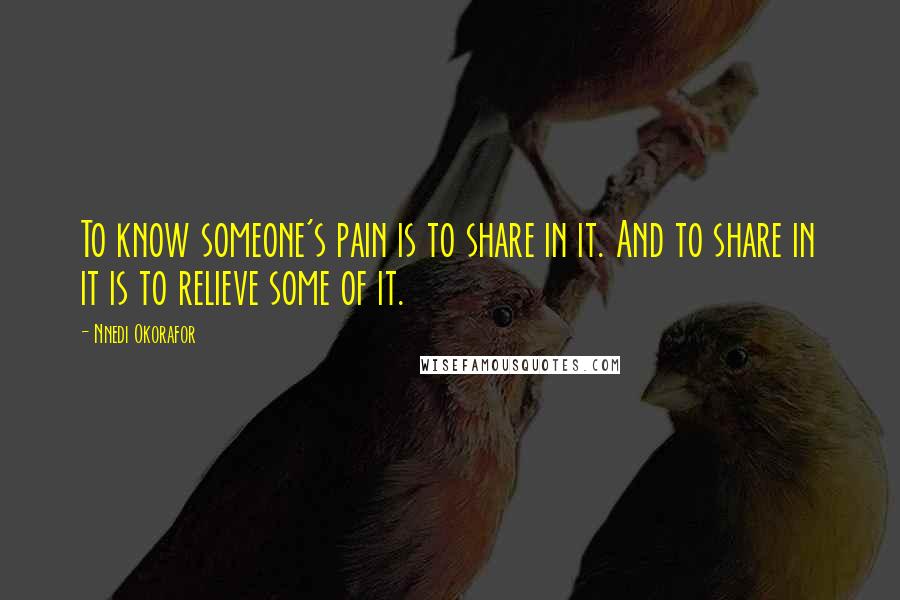 Nnedi Okorafor Quotes: To know someone's pain is to share in it. And to share in it is to relieve some of it.
